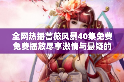 全网热播蔷薇风暴40集免费免费播放尽享激情与悬疑的精彩剧情
