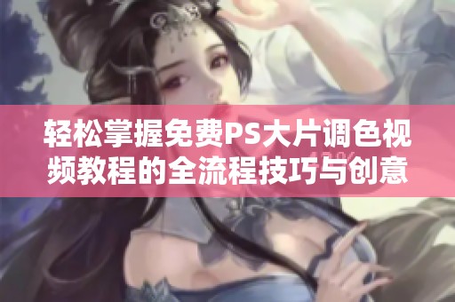 轻松掌握免费PS大片调色视频教程的全流程技巧与创意
