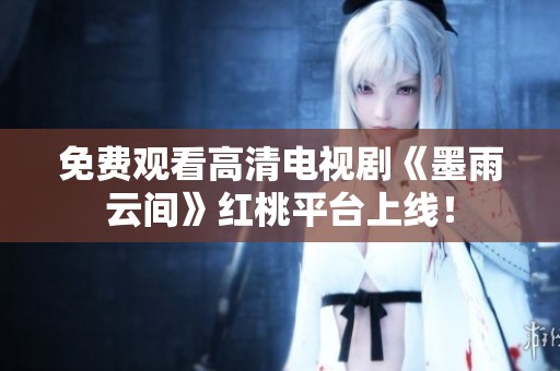 免费观看高清电视剧《墨雨云间》红桃平台上线！