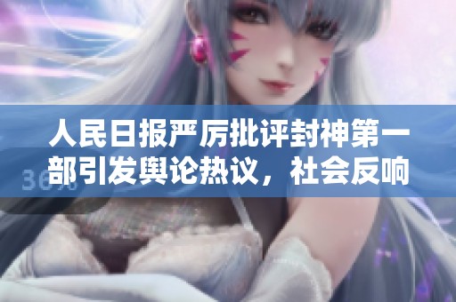 人民日报严厉批评封神第一部引发舆论热议，社会反响强烈推动讨论