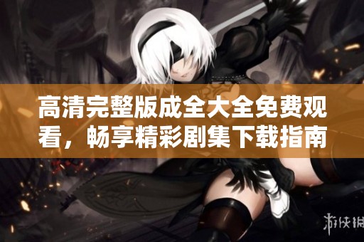 高清完整版成全大全免费观看，畅享精彩剧集下载指南