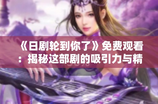 《日剧轮到你了》免费观看：揭秘这部剧的吸引力与精彩剧情