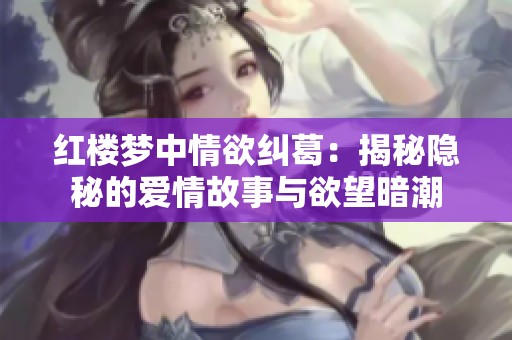 红楼梦中情欲纠葛：揭秘隐秘的爱情故事与欲望暗潮