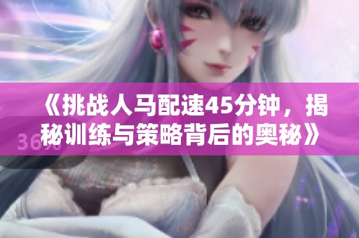 《挑战人马配速45分钟，揭秘训练与策略背后的奥秘》