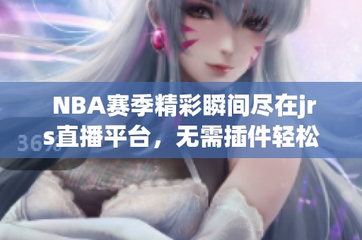  NBA赛季精彩瞬间尽在jrs直播平台，无需插件轻松观看！