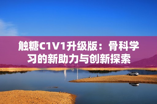 触糖C1V1升级版：骨科学习的新助力与创新探索