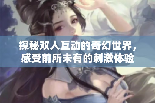 探秘双人互动的奇幻世界，感受前所未有的刺激体验