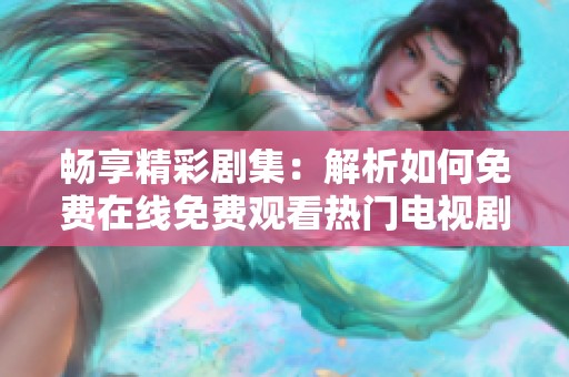 畅享精彩剧集：解析如何免费在线免费观看热门电视剧方法