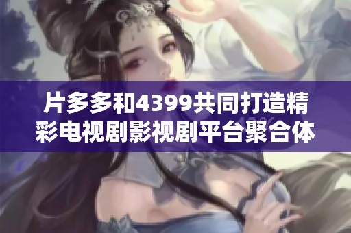 片多多和4399共同打造精彩电视剧影视剧平台聚合体验