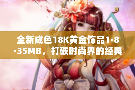 全新成色18K黄金饰品1·8·35MB，打破时尚界的经典潮流
