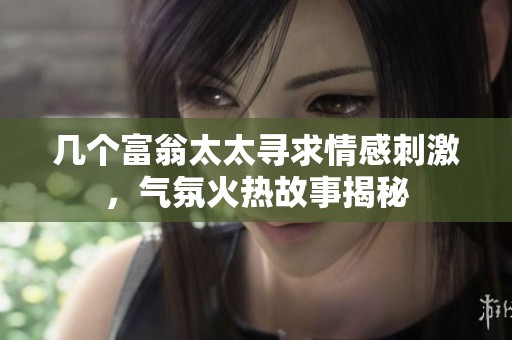 几个富翁太太寻求情感刺激，气氛火热故事揭秘
