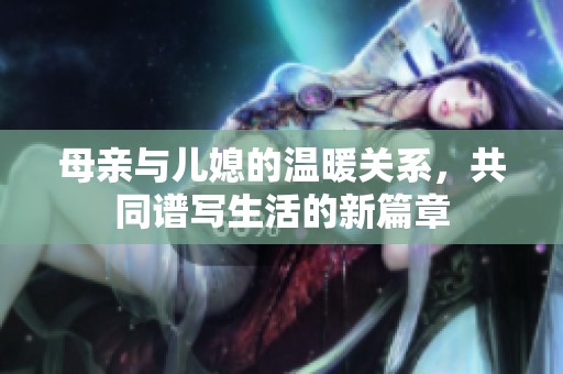 母亲与儿媳的温暖关系，共同谱写生活的新篇章