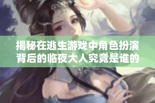 揭秘在逃生游戏中角色扮演背后的临夜大人究竟是谁的身份与故事