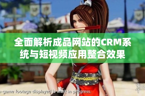 全面解析成品网站的CRM系统与短视频应用整合效果