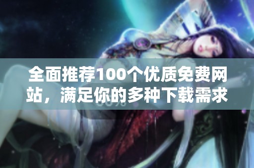 全面推荐100个优质免费网站，满足你的多种下载需求