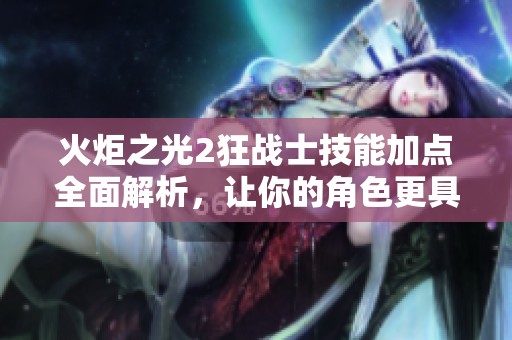 火炬之光2狂战士技能加点全面解析，让你的角色更具战斗力与策略性