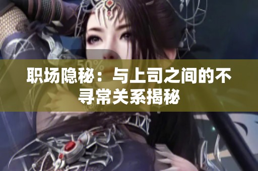 职场隐秘：与上司之间的不寻常关系揭秘