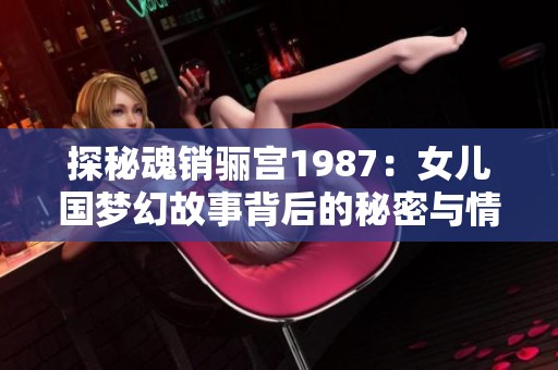 探秘魂销骊宫1987：女儿国梦幻故事背后的秘密与情感