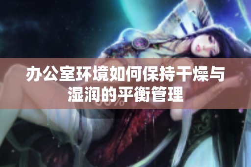 办公室环境如何保持干燥与湿润的平衡管理