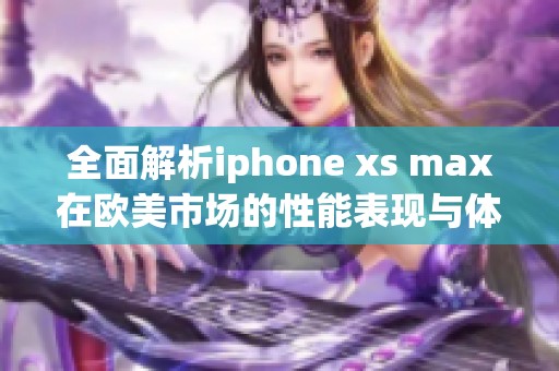 全面解析iphone xs max在欧美市场的性能表现与体验