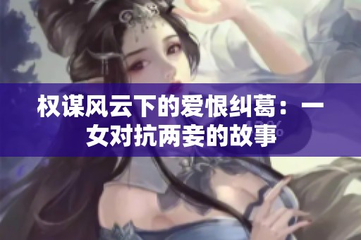 权谋风云下的爱恨纠葛：一女对抗两妾的故事
