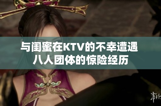 与闺蜜在KTV的不幸遭遇 八人团体的惊险经历