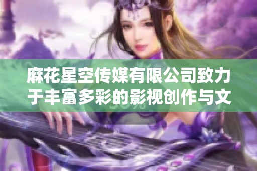 麻花星空传媒有限公司致力于丰富多彩的影视创作与文化传播