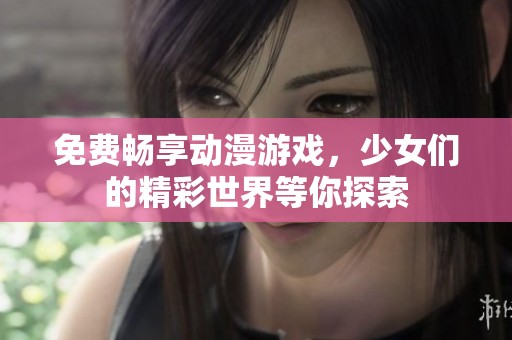 免费畅享动漫游戏，少女们的精彩世界等你探索