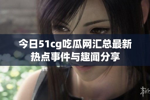 今日51cg吃瓜网汇总最新热点事件与趣闻分享