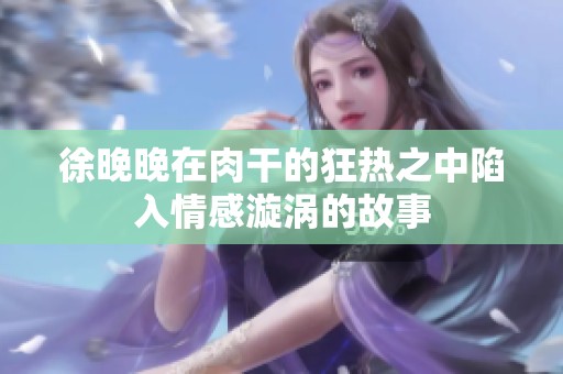 徐晚晚在肉干的狂热之中陷入情感漩涡的故事