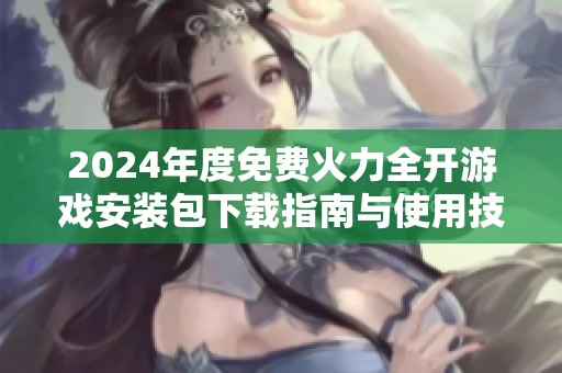 2024年度免费火力全开游戏安装包下载指南与使用技巧