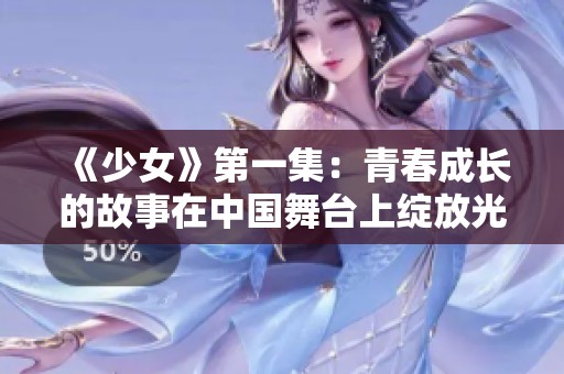 《少女》第一集：青春成长的故事在中国舞台上绽放光彩