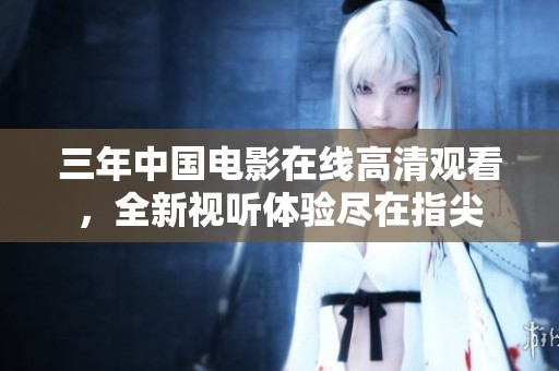 三年中国电影在线高清观看，全新视听体验尽在指尖