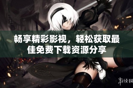 畅享精彩影视，轻松获取最佳免费下载资源分享