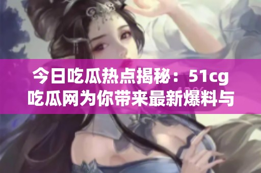 今日吃瓜热点揭秘：51cg吃瓜网为你带来最新爆料与趣闻