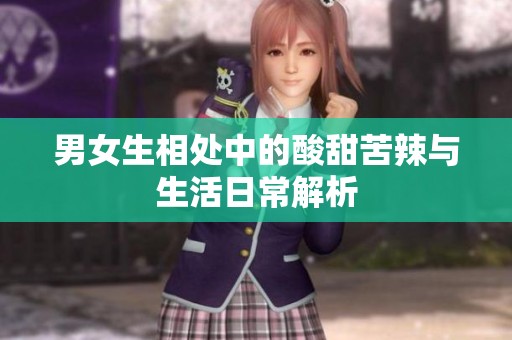 男女生相处中的酸甜苦辣与生活日常解析