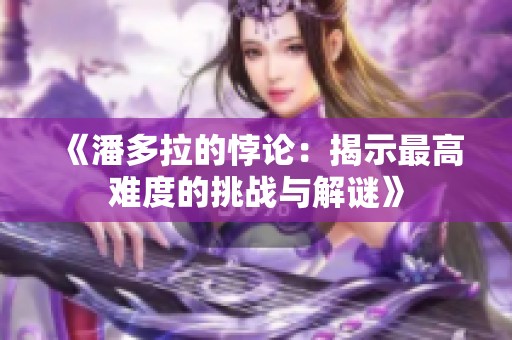《潘多拉的悖论：揭示最高难度的挑战与解谜》