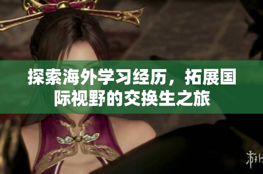 探索海外学习经历，拓展国际视野的交换生之旅