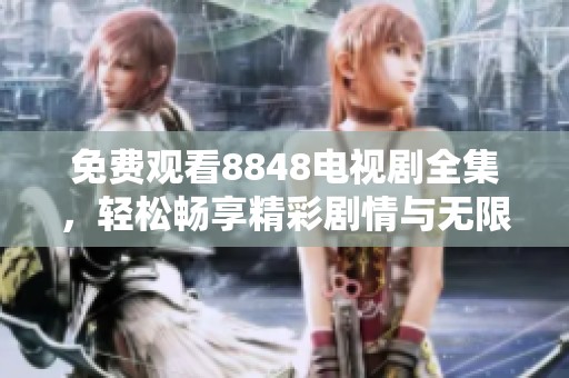 免费观看8848电视剧全集，轻松畅享精彩剧情与无限乐趣