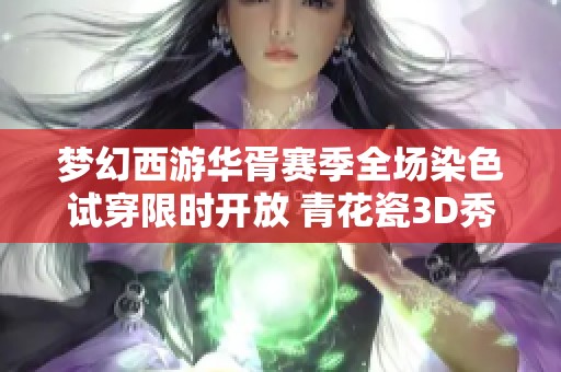 梦幻西游华胥赛季全场染色试穿限时开放 青花瓷3D秀体验等你来尝试
