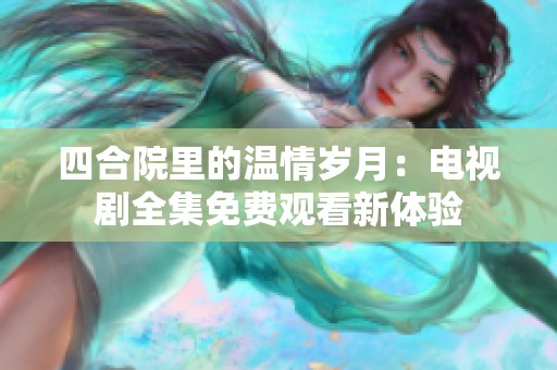 四合院里的温情岁月：电视剧全集免费观看新体验