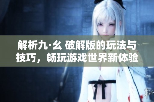 解析九·幺 破解版的玩法与技巧，畅玩游戏世界新体验