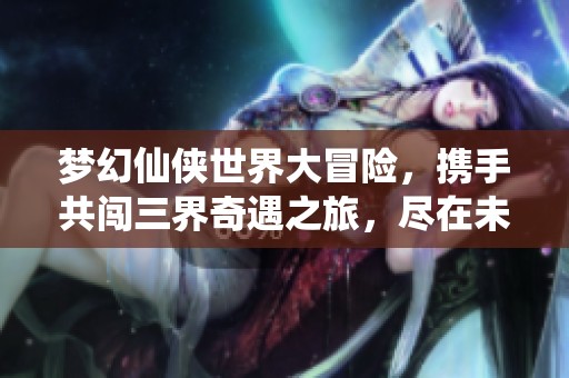 梦幻仙侠世界大冒险，携手共闯三界奇遇之旅，尽在未央手游网！