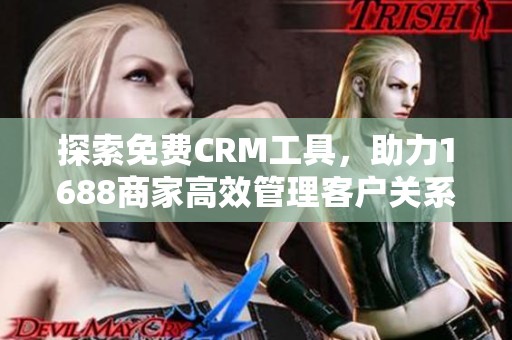 探索免费CRM工具，助力1688商家高效管理客户关系