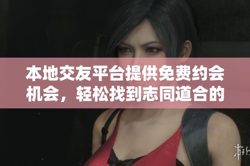 本地交友平台提供免费约会机会，轻松找到志同道合的人