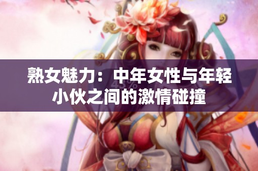熟女魅力：中年女性与年轻小伙之间的激情碰撞