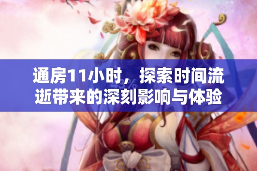 通房11小时，探索时间流逝带来的深刻影响与体验