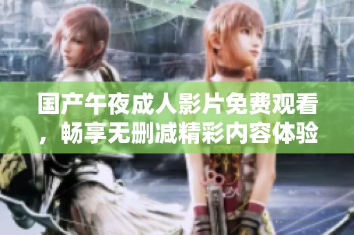 国产午夜成人影片免费观看，畅享无删减精彩内容体验