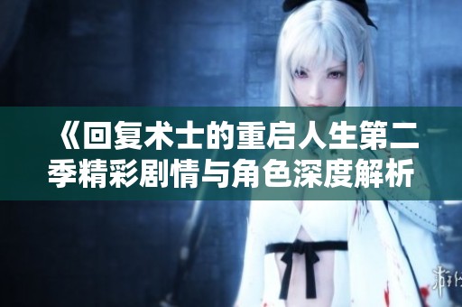 《回复术士的重启人生第二季精彩剧情与角色深度解析》