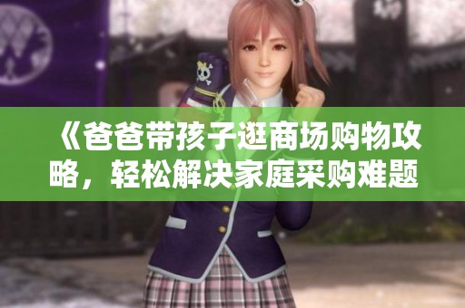 《爸爸带孩子逛商场购物攻略，轻松解决家庭采购难题》